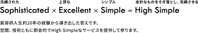 Sophisticated × An Excellent × Simple ＝ High Simple 美容師人生約20年の経験から導き出した答えです。空間、技術ともに都会的でHigh Simpleなサービスを提供して参ります。